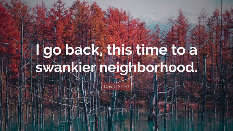 David Sheff Quote: “I go back, this time to a swankier neighborhood.”