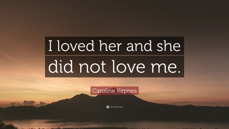 Caroline Kepnes Quote: “I loved her and she did not love me.”