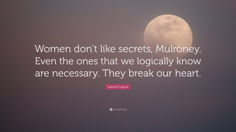 Lauren Layne Quote: “Women don’t like secrets, Mulroney. Even the ones that we logically know are necessary. They break our heart.”