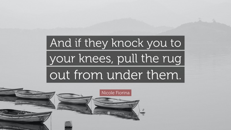 Nicole Fiorina Quote: “And if they knock you to your knees, pull the rug out from under them.”