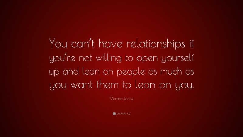 Martina Boone Quote: “You can’t have relationships if you’re not willing to open yourself up and lean on people as much as you want them to lean on you.”
