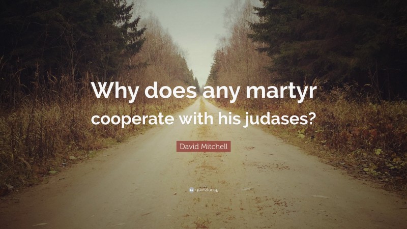 David Mitchell Quote: “Why does any martyr cooperate with his judases?”