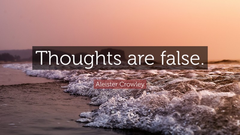 Aleister Crowley Quote: “Thoughts are false.”