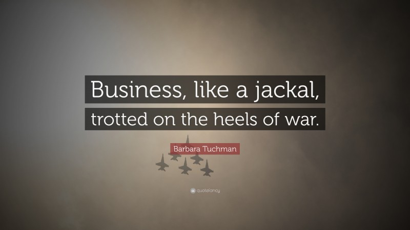 Barbara Tuchman Quote: “Business, like a jackal, trotted on the heels of war.”