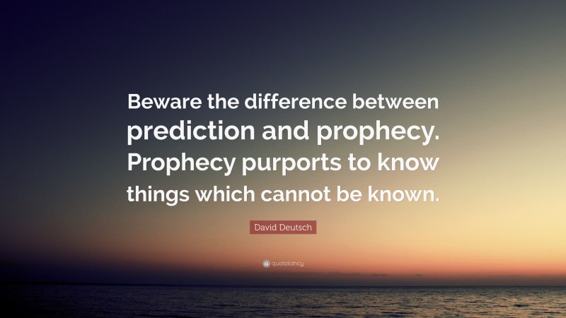David Deutsch Quote: “Beware the difference between prediction and prophecy. Prophecy purports to know things which cannot be known.”