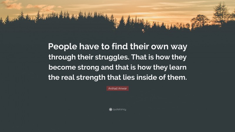Arshad Anwar Quote: “People have to find their own way through their struggles. That is how they become strong and that is how they learn the real strength that lies inside of them.”