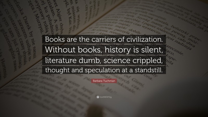 Barbara Tuchman Quote: “Books are the carriers of civilization. Without books, history is silent, literature dumb, science crippled, thought and speculation at a standstill.”