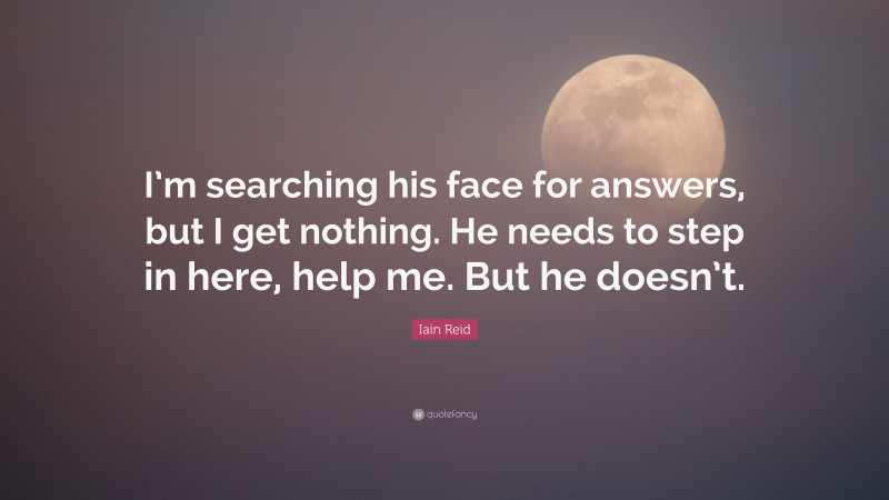 Iain Reid Quote: “I’m searching his face for answers, but I get nothing. He needs to step in here, help me. But he doesn’t.”