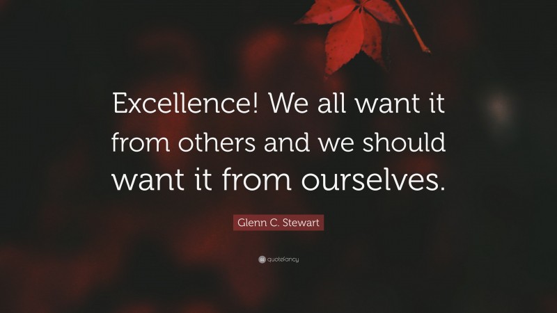 Glenn C. Stewart Quote: “Excellence! We all want it from others and we should want it from ourselves.”