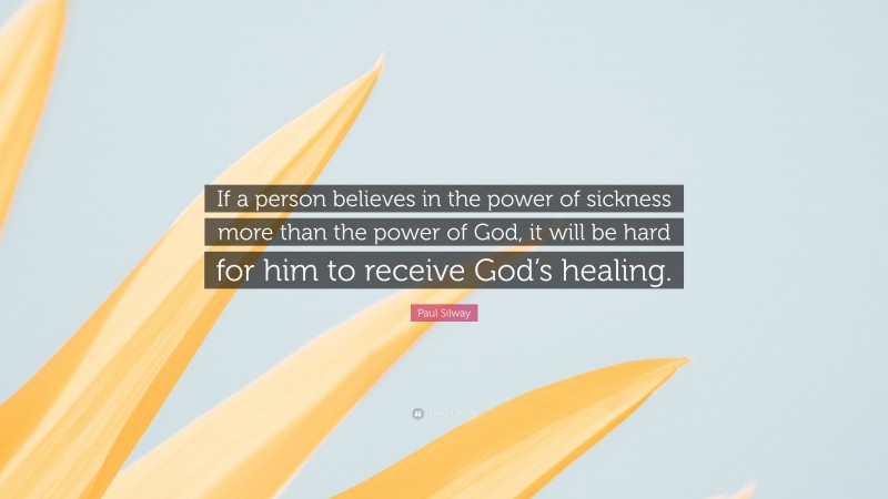 Paul Silway Quote: “If a person believes in the power of sickness more than the power of God, it will be hard for him to receive God’s healing.”