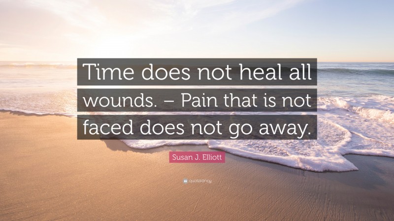 Susan J. Elliott Quote: “Time does not heal all wounds. – Pain that is not faced does not go away.”