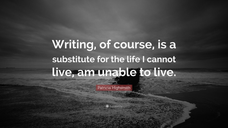Patricia Highsmith Quote: “Writing, of course, is a substitute for the life I cannot live, am unable to live.”