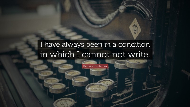 Barbara Tuchman Quote: “I have always been in a condition in which I cannot not write.”