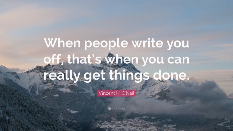 Vincent H. O'Neil Quote: “When people write you off, that’s when you can really get things done.”