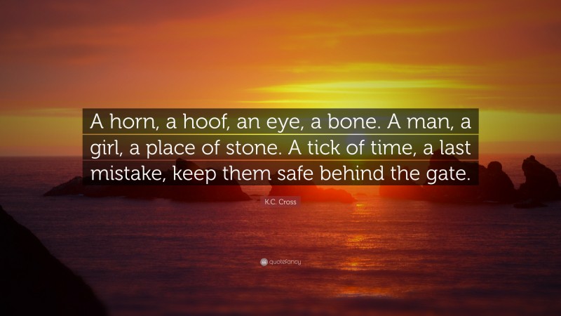 K.C. Cross Quote: “A horn, a hoof, an eye, a bone. A man, a girl, a place of stone. A tick of time, a last mistake, keep them safe behind the gate.”