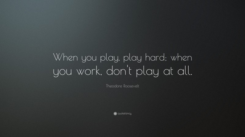 Theodore Roosevelt Quote: “When you play, play hard; when you work, don’t play at all.”