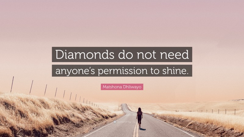 Matshona Dhliwayo Quote: “Diamonds do not need anyone’s permission to shine.”