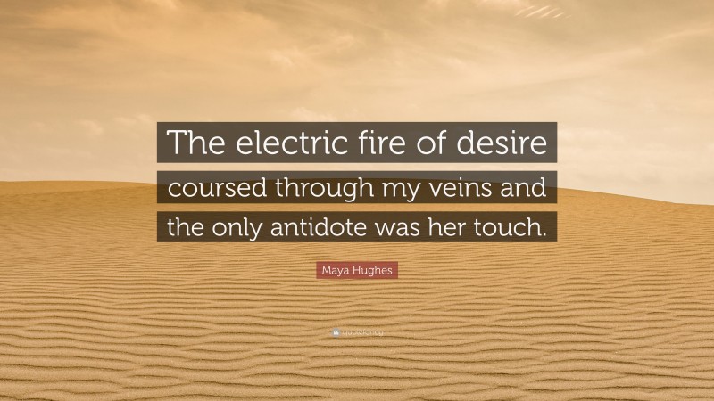 Maya Hughes Quote: “The electric fire of desire coursed through my veins and the only antidote was her touch.”