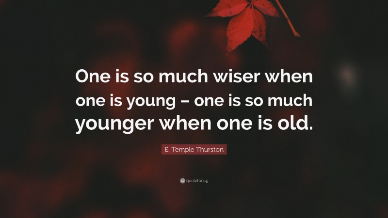 E. Temple Thurston Quote: “One is so much wiser when one is young – one is so much younger when one is old.”