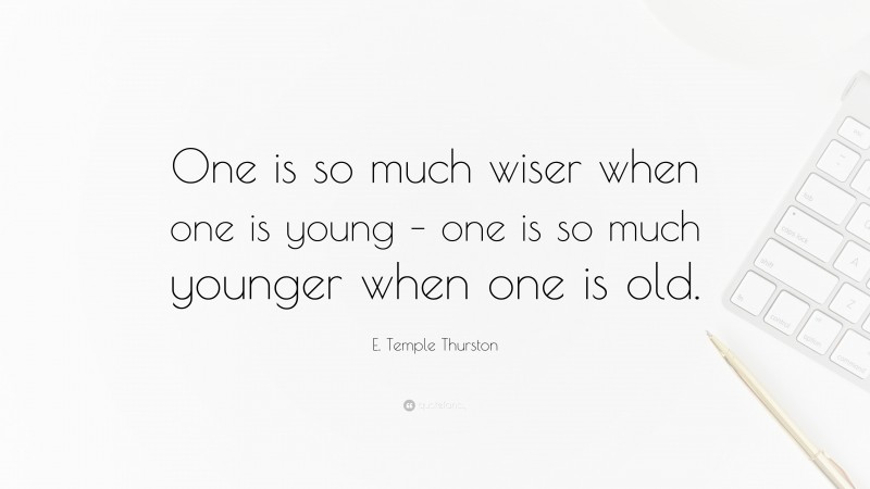 E. Temple Thurston Quote: “One is so much wiser when one is young – one is so much younger when one is old.”