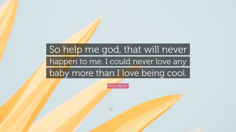 Kelly Harms Quote: “So help me god, that will never happen to me. I could never love any baby more than I love being cool.”