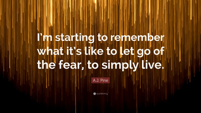 A.J. Pine Quote: “I’m starting to remember what it’s like to let go of the fear, to simply live.”