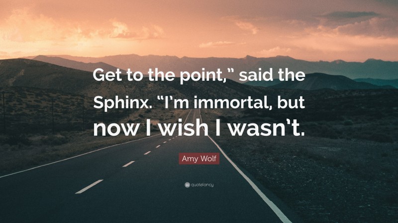 Amy Wolf Quote: “Get to the point,” said the Sphinx. “I’m immortal, but now I wish I wasn’t.”