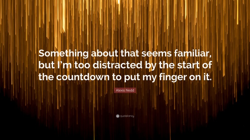 Alexis Nedd Quote: “Something about that seems familiar, but I’m too distracted by the start of the countdown to put my finger on it.”