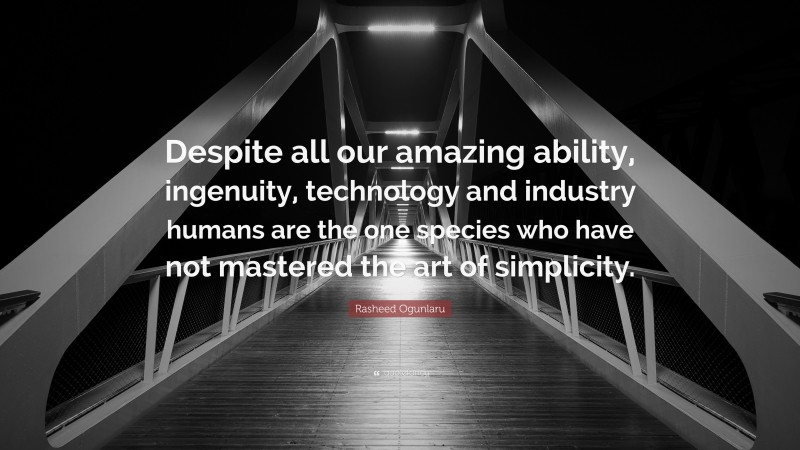 Rasheed Ogunlaru Quote: “Despite all our amazing ability, ingenuity, technology and industry humans are the one species who have not mastered the art of simplicity.”