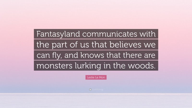 Leslie Le Mon Quote: “Fantasyland communicates with the part of us that believes we can fly, and knows that there are monsters lurking in the woods.”