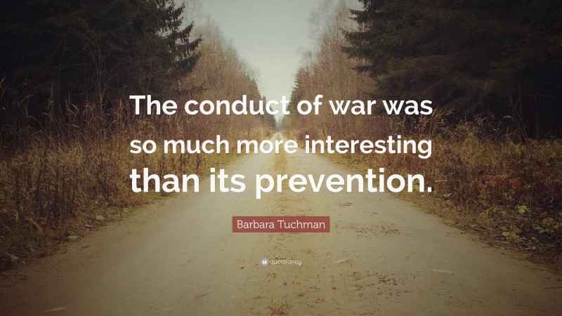 Barbara Tuchman Quote: “The conduct of war was so much more interesting than its prevention.”