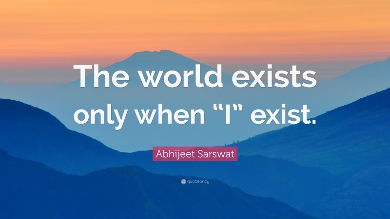 Abhijeet Sarswat Quote: “The world exists only when “I” exist.”