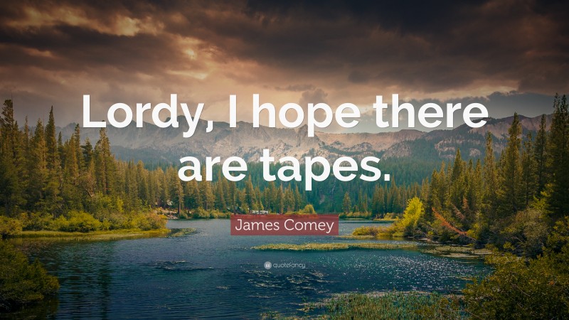 James Comey Quote: “Lordy, I hope there are tapes.”