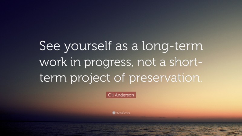 Oli Anderson Quote: “See yourself as a long-term work in progress, not a short-term project of preservation.”