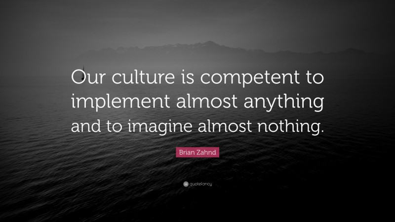 Brian Zahnd Quote: “Our culture is competent to implement almost anything and to imagine almost nothing.”