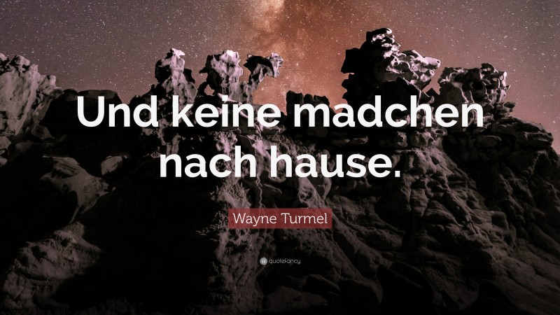 Wayne Turmel Quote: “Und keine madchen nach hause.”