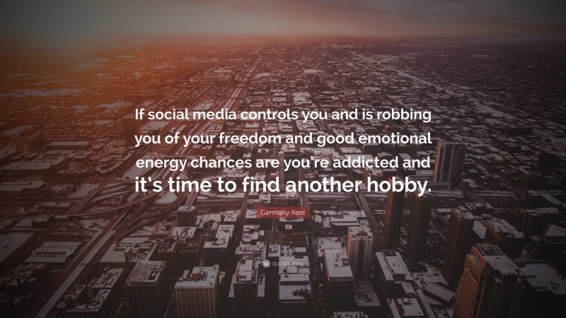 Germany Kent Quote: “If social media controls you and is robbing you of your freedom and good emotional energy chances are you’re addicted and it’s time to find another hobby.”