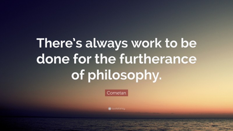 Cometan Quote: “There’s always work to be done for the furtherance of philosophy.”