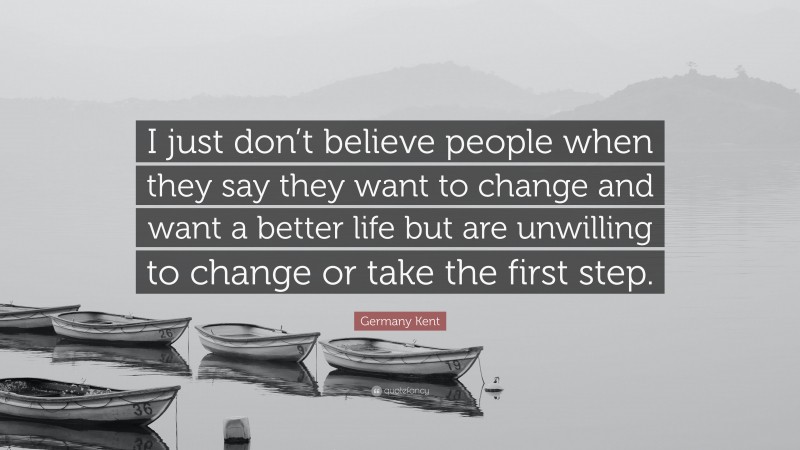 Germany Kent Quote: “I just don’t believe people when they say they want to change and want a better life but are unwilling to change or take the first step.”