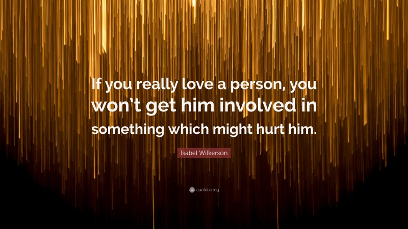 Isabel Wilkerson Quote: “If you really love a person, you won’t get him involved in something which might hurt him.”