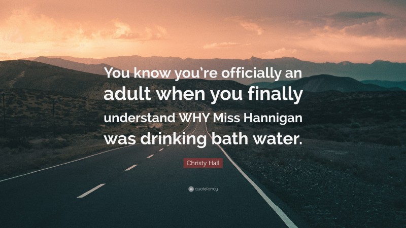 Christy Hall Quote: “You know you’re officially an adult when you finally understand WHY Miss Hannigan was drinking bath water.”