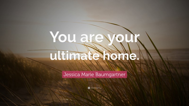 Jessica Marie Baumgartner Quote: “You are your ultimate home.”
