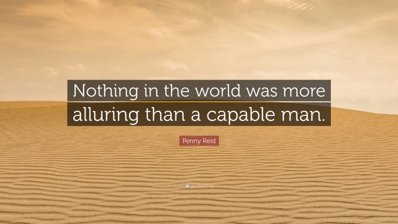 Penny Reid Quote: “Nothing in the world was more alluring than a capable man.”