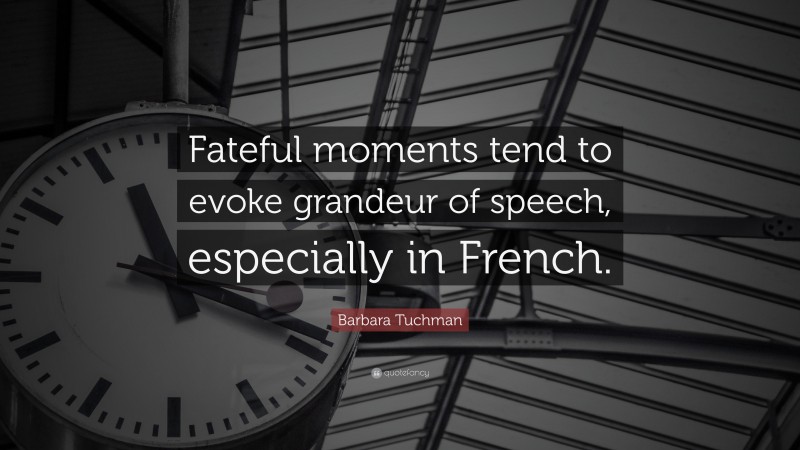 Barbara Tuchman Quote: “Fateful moments tend to evoke grandeur of speech, especially in French.”