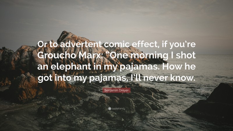 Benjamin Dreyer Quote: “Or to advertent comic effect, if you’re Groucho Marx: “One morning I shot an elephant in my pajamas. How he got into my pajamas, I’ll never know.”