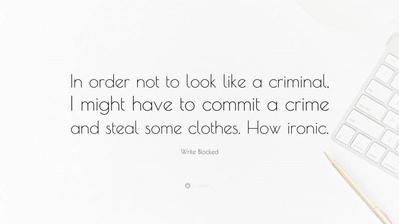 Write Blocked Quote: “In order not to look like a criminal, I might have to commit a crime and steal some clothes. How ironic.”