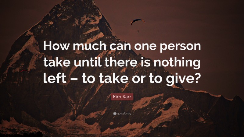 Kim Karr Quote: “How much can one person take until there is nothing left – to take or to give?”