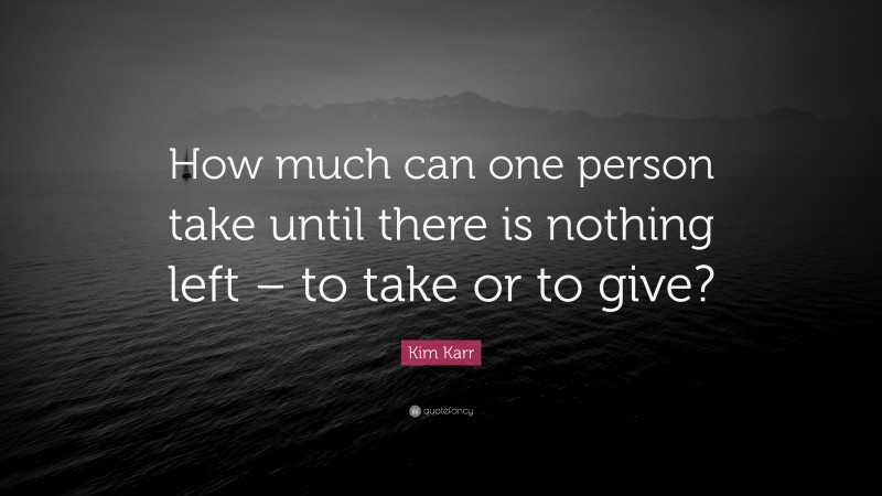 Kim Karr Quote: “How much can one person take until there is nothing left – to take or to give?”