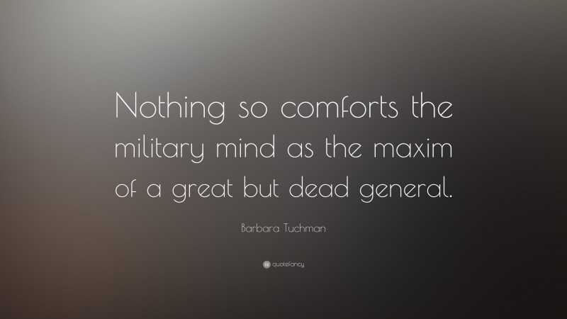 Barbara Tuchman Quote: “Nothing so comforts the military mind as the maxim of a great but dead general.”