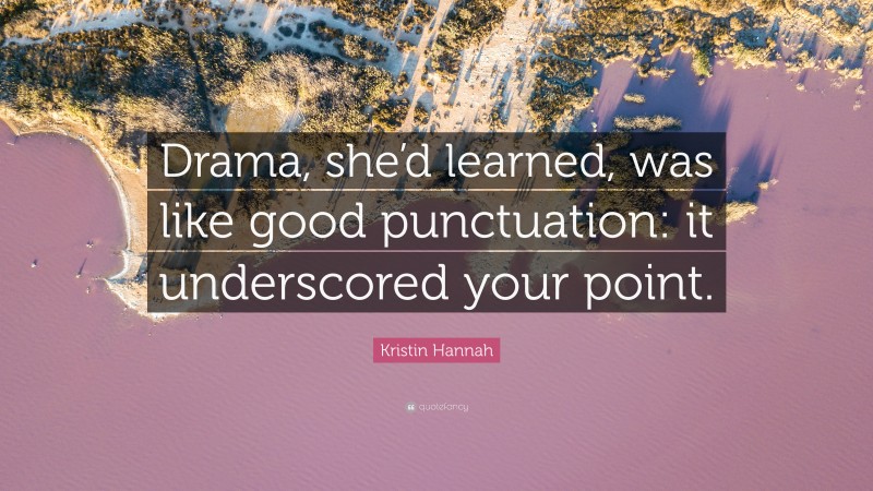Kristin Hannah Quote: “Drama, she’d learned, was like good punctuation: it underscored your point.”